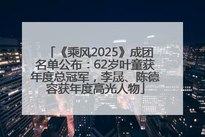 《乘风2025》成团名单公布：62岁叶童获年度总冠军，李晟、陈德容获年度高光人物