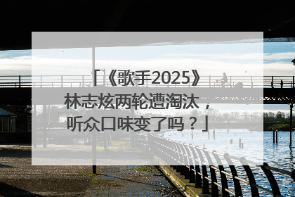 《歌手2025》林志炫两轮遭淘汰，听众口味变了吗？