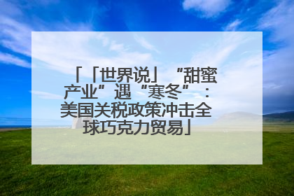 「世界说」“甜蜜产业”遇“寒冬”：美国关税政策冲击全球巧克力贸易