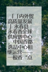 「内外贸高质量发展」永春县：永春香全球供应链中心、中国香都选品中心相继运营——一根香“点燃”百亿产业