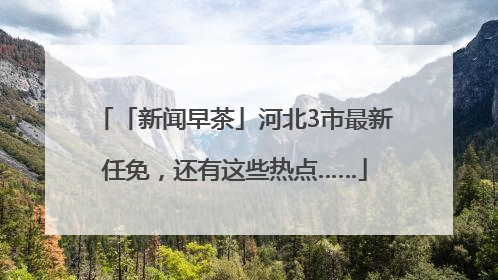 「新闻早茶」河北3市最新任免，还有这些热点……