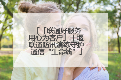 「联通好服务 用心为客户」十堰联通防汛演练守护通信“生命线”