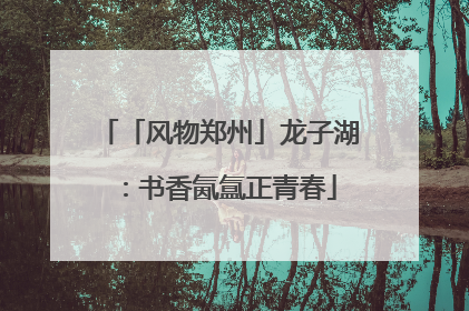 「风物郑州」龙子湖：书香氤氲正青春