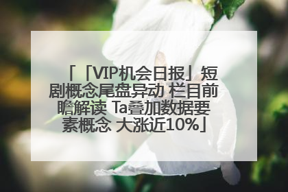 「VIP机会日报」短剧概念尾盘异动 栏目前瞻解读 Ta叠加数据要素概念 大涨近10%