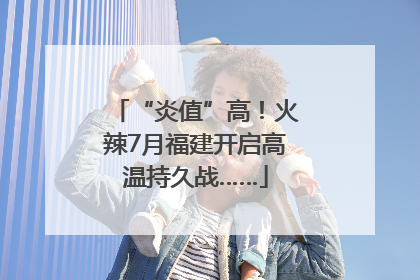 “炎值”高！火辣7月福建开启高温持久战……