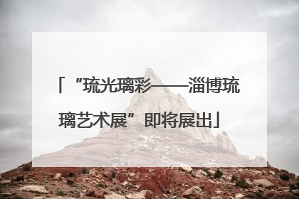 “琉光璃彩——淄博琉璃艺术展”即将展出