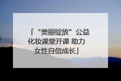 “美丽绽放”公益化妆课堂开课 助力女性自信成长