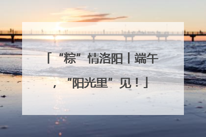“粽”情洛阳丨端午，“阳光里”见！
