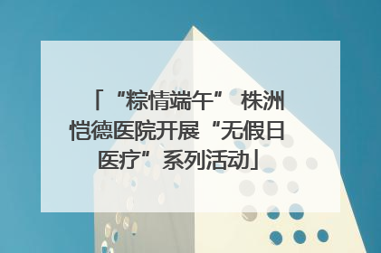 “粽情端午” 株洲恺德医院开展“无假日医疗”系列活动