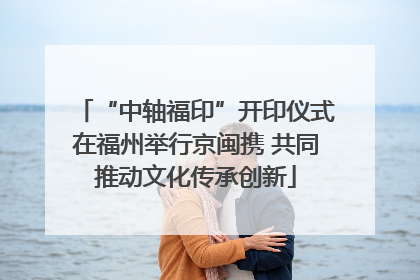“中轴福印”开印仪式在福州举行京闽携 共同推动文化传承创新