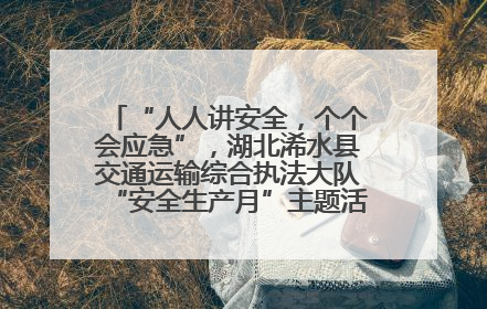 “人人讲安全，个个会应急”，湖北浠水县交通运输综合执法大队“安全生产月”主题活动取得成效