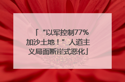 “以军控制77%加沙土地！”人道主义局面断崖式恶化
