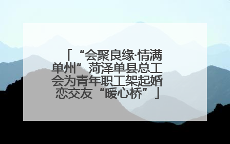 “会聚良缘·情满单州”菏泽单县总工会为青年职工架起婚恋交友“暖心桥”