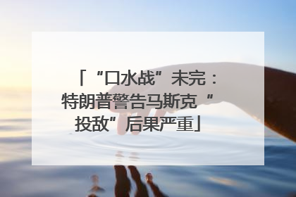 “口水战”未完：特朗普警告马斯克“投敌”后果严重