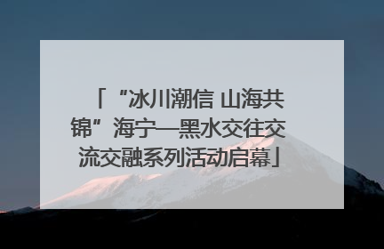 “冰川潮信 山海共锦”海宁—黑水交往交流交融系列活动启幕