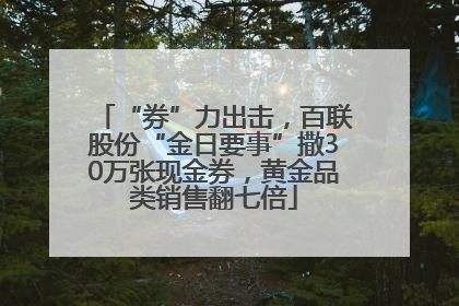 “券”力出击，百联股份“金日要事”撒30万张现金券，黄金品类销售翻七倍