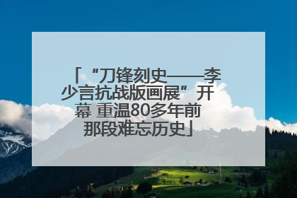 “刀锋刻史——李少言抗战版画展”开幕 重温80多年前那段难忘历史