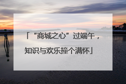 “商城之心”过端午，知识与欢乐撞个满怀