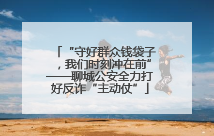 “守好群众钱袋子，我们时刻冲在前”——聊城公安全力打好反诈“主动仗”