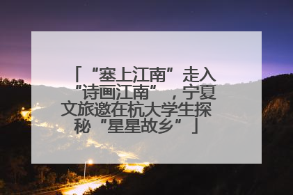 “塞上江南”走入“诗画江南”，宁夏文旅邀在杭大学生探秘“星星故乡”