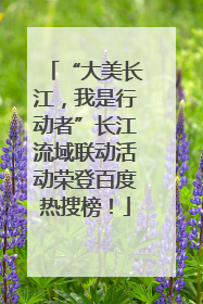 “大美长江，我是行动者”长江流域联动活动荣登百度热搜榜！