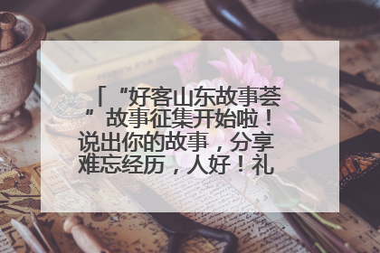 “好客山东故事荟”故事征集开始啦！说出你的故事，分享难忘经历，人好！礼品多！速来！