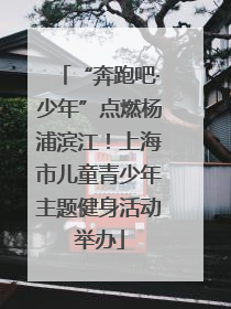 “奔跑吧·少年”点燃杨浦滨江！上海市儿童青少年主题健身活动举办