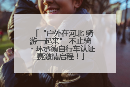 “户外在河北 骑游一起来” 不止骑・环承德自行车认证赛激情启程！