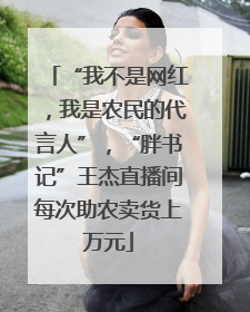 “我不是网红，我是农民的代言人”，“胖书记”王杰直播间每次助农卖货上万元