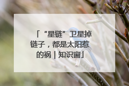 “星链”卫星掉链子，都是太阳惹的祸｜知识窗