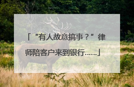 “有人故意搞事？”律师陪客户来到银行……