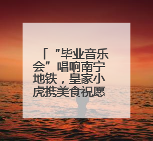 “毕业音乐会”唱响南宁地铁，皇家小虎携美食祝愿“前程似锦”