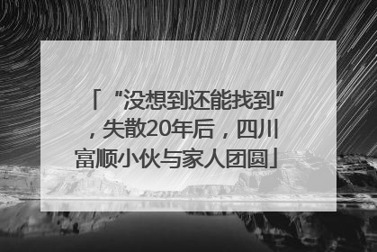 “没想到还能找到”，失散20年后，四川富顺小伙与家人团圆
