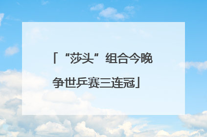 “莎头”组合今晚争世乒赛三连冠