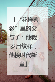 “花样剪彩”里的父与子：他裁岁月纹样，他接时代新章