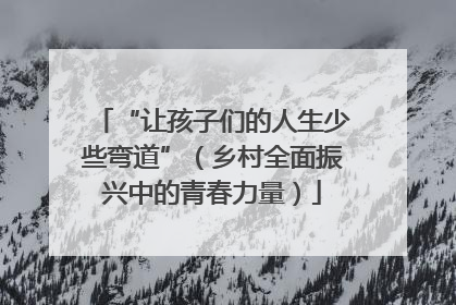 “让孩子们的人生少些弯道”（乡村全面振兴中的青春力量）