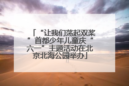 “让我们荡起双桨”首都少年儿童庆“六一”主题活动在北京北海公园举办