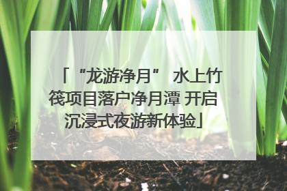 “龙游净月” 水上竹筏项目落户净月潭 开启沉浸式夜游新体验