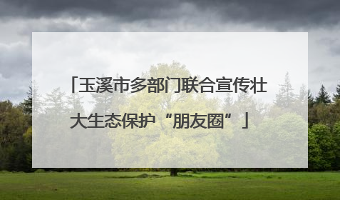 玉溪市多部门联合宣传壮大生态保护“朋友圈”