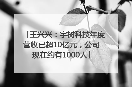 王兴兴：宇树科技年度营收已超10亿元，公司现在约有1000人