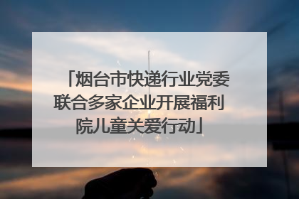 烟台市快递行业党委联合多家企业开展福利院儿童关爱行动