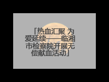 热血汇聚 为爱延续——临湘市检察院开展无偿献血活动