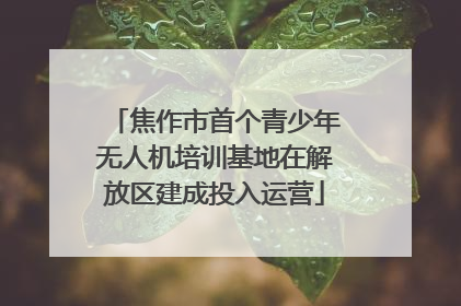 焦作市首个青少年无人机培训基地在解放区建成投入运营