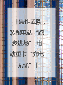焦作武陟：装配电站“跑步进场” 电动重卡“充电无忧”