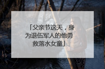 父亲节这天，身为退伍军人的他勇救落水女童
