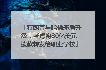 特朗普与哈佛矛盾升级：考虑将30亿美元拨款转发给职业学校