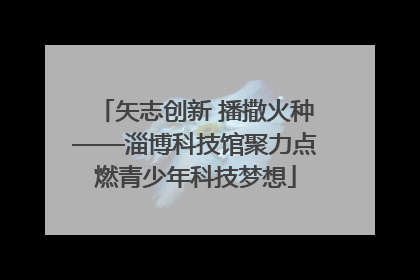 矢志创新 播撒火种——淄博科技馆聚力点燃青少年科技梦想