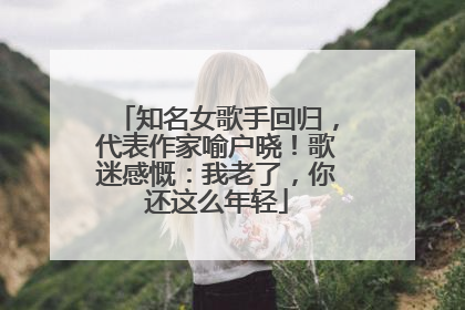 知名女歌手回归，代表作家喻户晓！歌迷感慨：我老了，你还这么年轻
