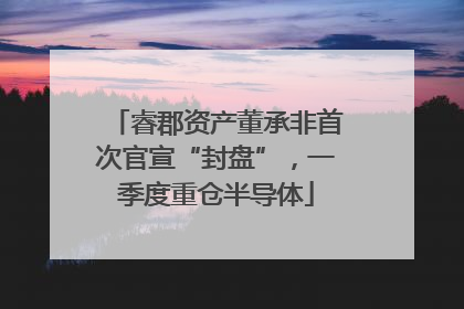 睿郡资产董承非首次官宣“封盘”，一季度重仓半导体