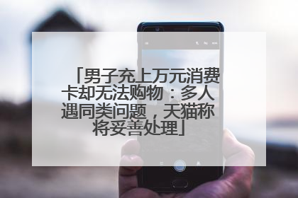 男子充上万元消费卡却无法购物：多人遇同类问题，天猫称将妥善处理